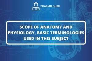 SCOPE OF ANATOMY AND PHYSIOLOGY, BASIC TERMINOLOGIES USED IN THIS SUBJECT